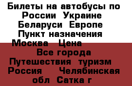 Билеты на автобусы по России, Украине, Беларуси, Европе › Пункт назначения ­ Москва › Цена ­ 5 000 - Все города Путешествия, туризм » Россия   . Челябинская обл.,Сатка г.